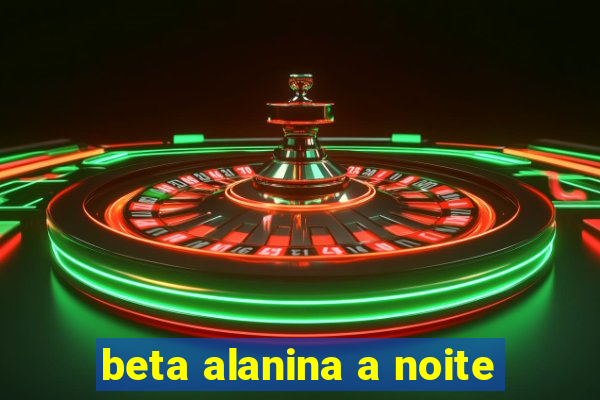 beta alanina a noite